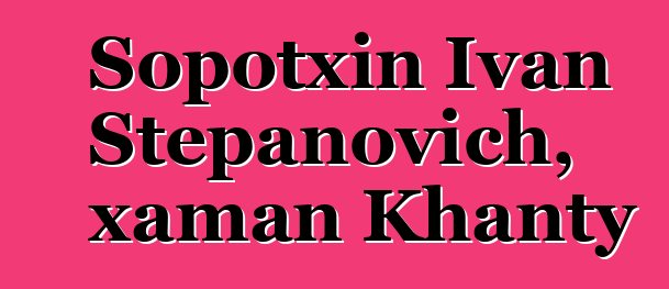 Sopotxin Ivan Stepanovich, xaman Khanty