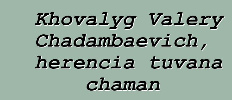 Khovalyg Valery Chadambaevich, herencia tuvana chaman