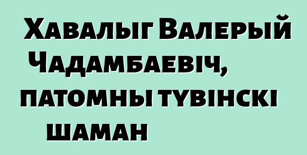 Хавалыг Валерый Чадамбаевіч, патомны тувінскі шаман