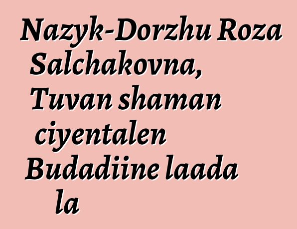 Nazyk-Dorzhu Roza Salchakovna, Tuvan shaman ciyɛntalen Budadiinɛ laada la