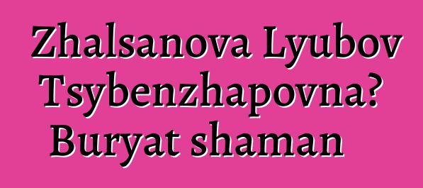 Zhalsanova Lyubov Tsybenzhapovna، Buryat shaman