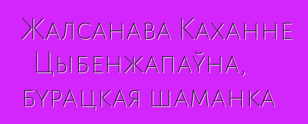 Жалсанава Каханне Цыбенжапаўна, бурацкая шаманка