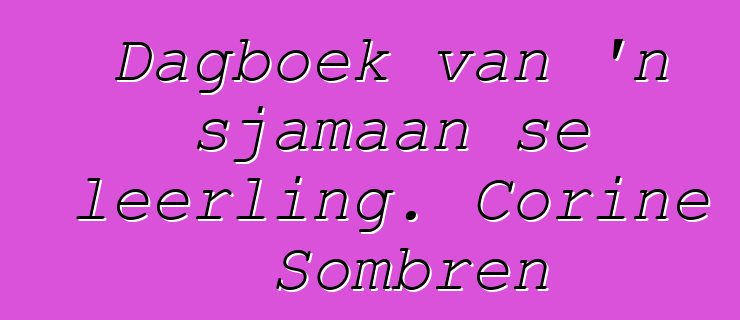 Dagboek van 'n sjamaan se leerling. Corine Sombren