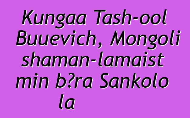 Kungaa Tash-ool Buuevich, Mongoli shaman-lamaist min bɔra Sankolo la