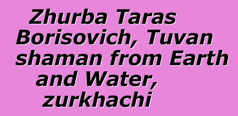 Zhurba Taras Borisovich, Tuvan shaman from Earth and Water, zurkhachi