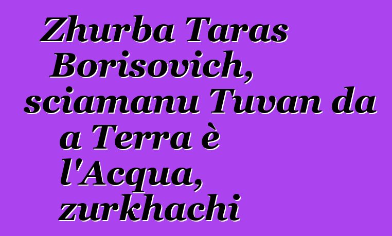 Zhurba Taras Borisovich, sciamanu Tuvan da a Terra è l'Acqua, zurkhachi