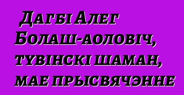 Дагбі Алег Болаш-аоловіч, тувінскі шаман, мае прысвячэнне