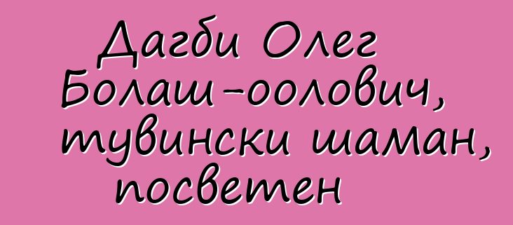 Дагби Олег Болаш-оолович, тувински шаман, посветен