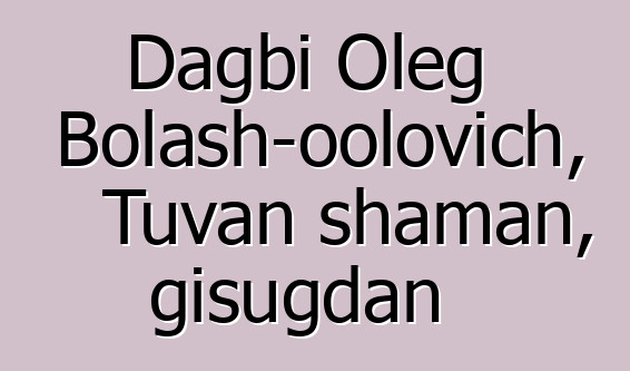 Dagbi Oleg Bolash-oolovich, Tuvan shaman, gisugdan