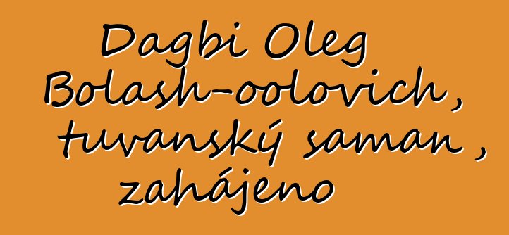 Dagbi Oleg Bolash-oolovich, tuvanský šaman, zahájeno