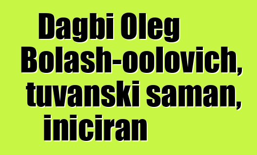 Dagbi Oleg Bolash-oolovich, tuvanski šaman, iniciran