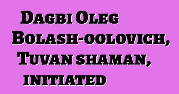 Dagbi Oleg Bolash-oolovich, Tuvan shaman, initiated