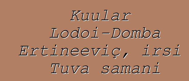 Kuular Lodoi-Domba Ertineeviç, irsi Tuva şamanı