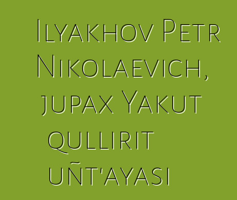 Ilyakhov Petr Nikolaevich, jupax Yakut qullirit uñt’ayasi