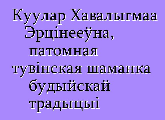 Куулар Хавалыгмаа Эрцінееўна, патомная тувінская шаманка будыйскай традыцыі