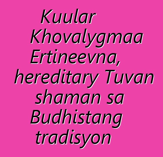 Kuular Khovalygmaa Ertineevna, hereditary Tuvan shaman sa Budhistang tradisyon