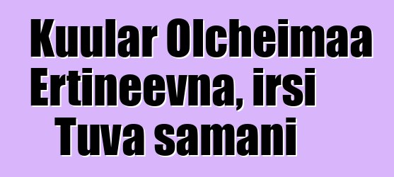 Kuular Olcheimaa Ertineevna, irsi Tuva şamanı