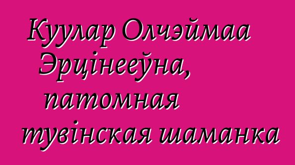 Куулар Олчэймаа Эрцінееўна, патомная тувінская шаманка