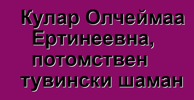 Кулар Олчеймаа Ертинеевна, потомствен тувински шаман