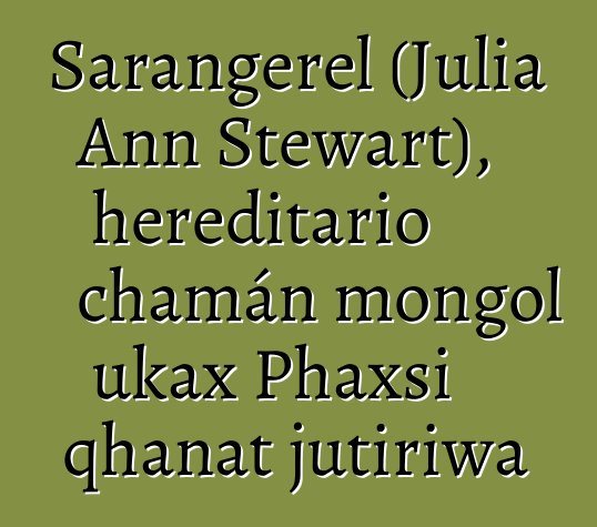 Sarangerel (Julia Ann Stewart), hereditario chamán mongol ukax Phaxsi qhanat jutiriwa