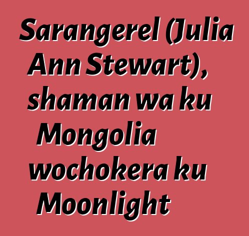 Sarangerel (Julia Ann Stewart), shaman wa ku Mongolia wochokera ku Moonlight