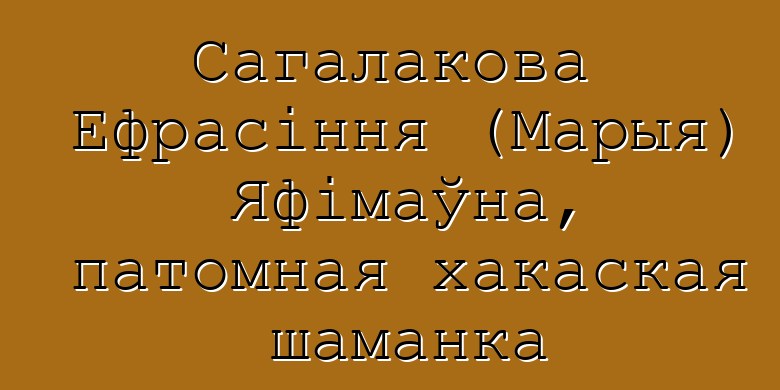 Сагалакова Ефрасіння (Марыя) Яфімаўна, патомная хакаская шаманка