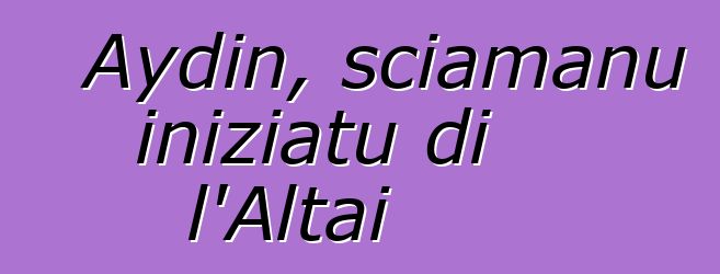 Aydin, sciamanu iniziatu di l'Altai