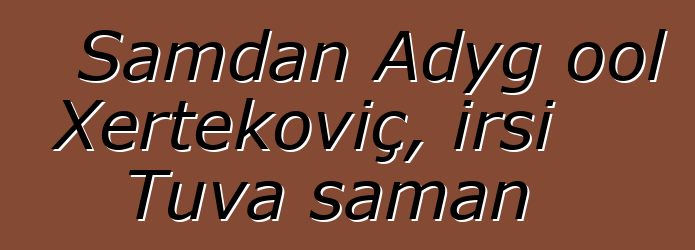 Samdan Adyg ool Xertekoviç, irsi Tuva şaman