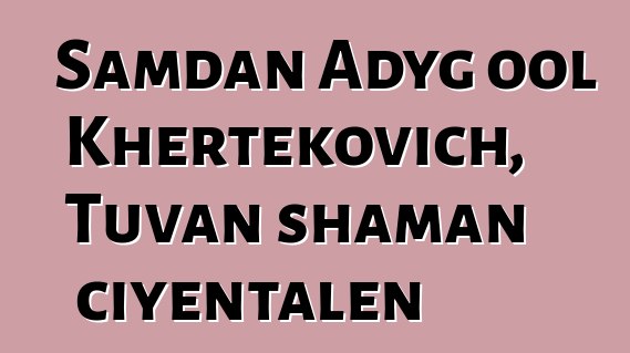 Samdan Adyg ool Khertekovich, Tuvan shaman ciyɛntalen