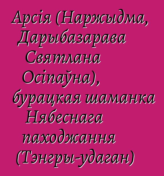 Арсія (Наржыдма, Дарыбазарава Святлана Осіпаўна), бурацкая шаманка Нябеснага паходжання (Тэнгры-удаган)