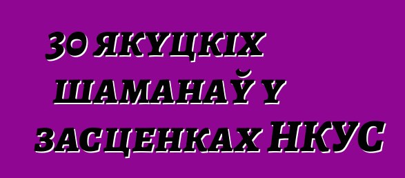 30 якуцкіх шаманаў у засценках НКУС