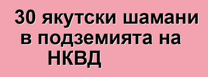 30 якутски шамани в подземията на НКВД