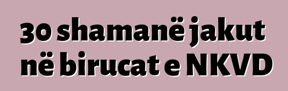 30 shamanë jakut në birucat e NKVD