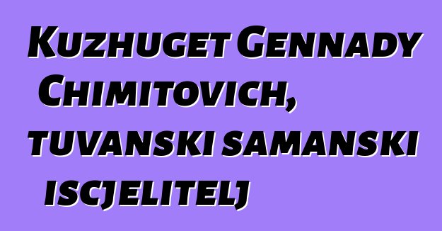 Kuzhuget Gennady Chimitovich, tuvanski šamanski iscjelitelj