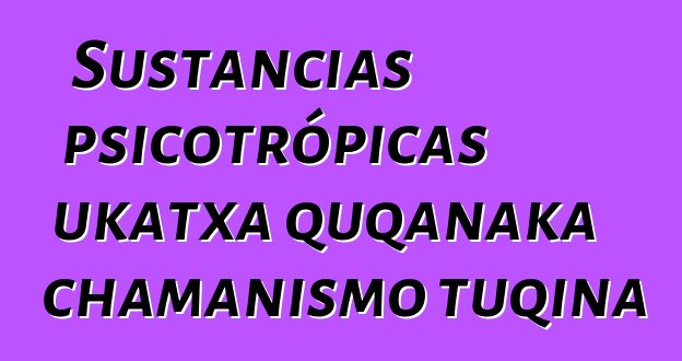 Sustancias psicotrópicas ukatxa quqanaka chamanismo tuqina