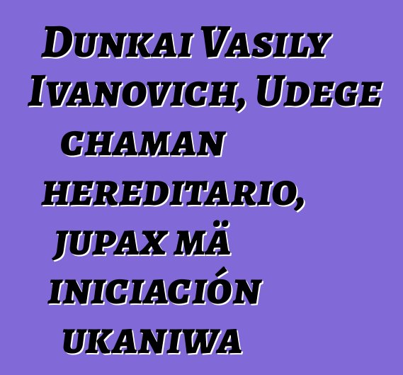 Dunkai Vasily Ivanovich, Udege chaman hereditario, jupax mä iniciación ukaniwa