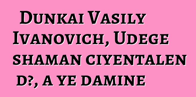 Dunkai Vasily Ivanovich, Udege shaman ciyɛntalen dɔ, a ye daminɛ