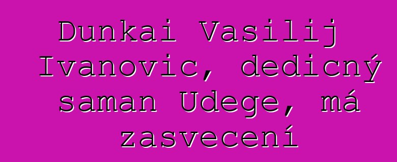 Dunkai Vasilij Ivanovič, dědičný šaman Udege, má zasvěcení