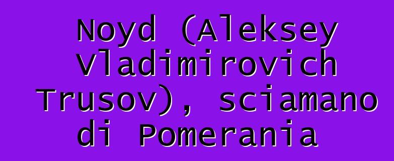 Noyd (Aleksey Vladimirovich Trusov), sciamano di Pomerania