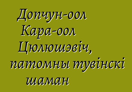 Допчун-оол Кара-оол Цюлюшэвіч, патомны тувінскі шаман