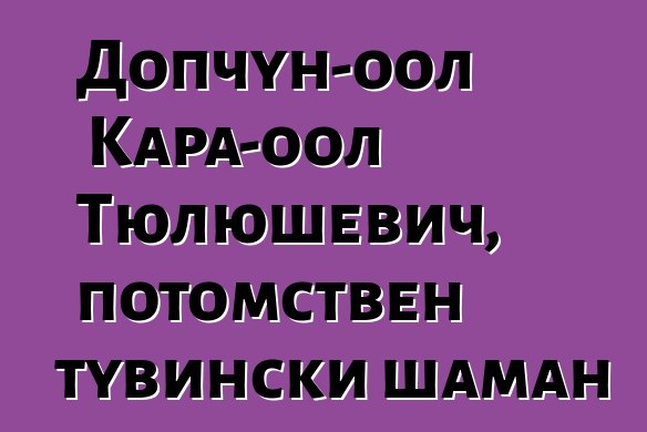 Допчун-оол Кара-оол Тюлюшевич, потомствен тувински шаман