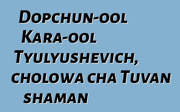 Dopchun-ool Kara-ool Tyulyushevich, cholowa cha Tuvan shaman