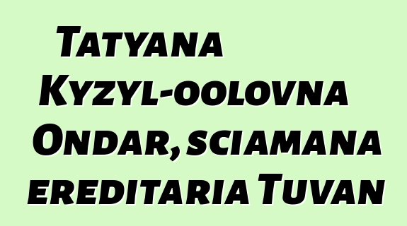 Tatyana Kyzyl-oolovna Ondar, sciamana ereditaria Tuvan