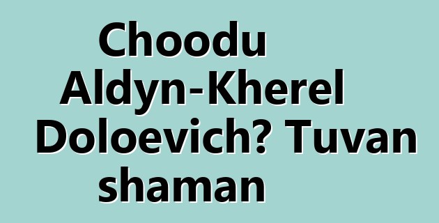 Choodu Aldyn-Kherel Doloevich، Tuvan shaman