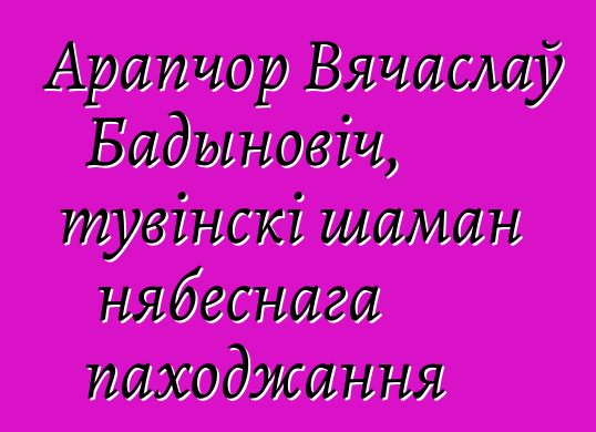 Арапчор Вячаслаў Бадыновіч, тувінскі шаман нябеснага паходжання