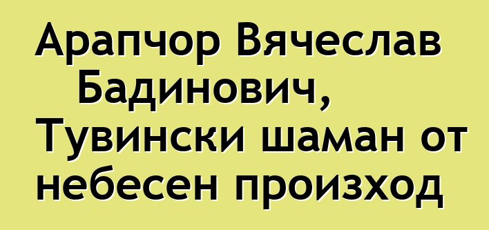 Арапчор Вячеслав Бадинович, Тувински шаман от небесен произход