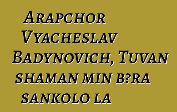 Arapchor Vyacheslav Badynovich, Tuvan shaman min bɔra sankolo la