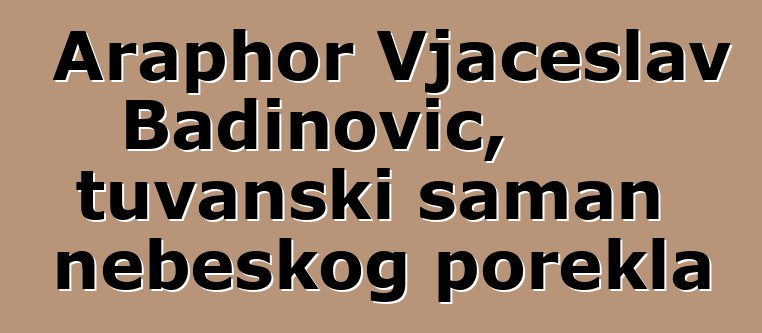 Araphor Vjačeslav Badinovič, tuvanski šaman nebeskog porekla