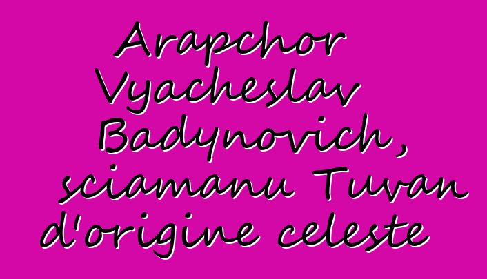 Arapchor Vyacheslav Badynovich, sciamanu Tuvan d'origine celeste