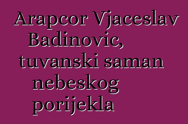 Arapčor Vjačeslav Badinovič, tuvanski šaman nebeskog porijekla